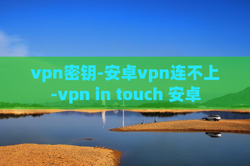 vpn密钥-安卓vpn连不上-vpn in touch 安卓