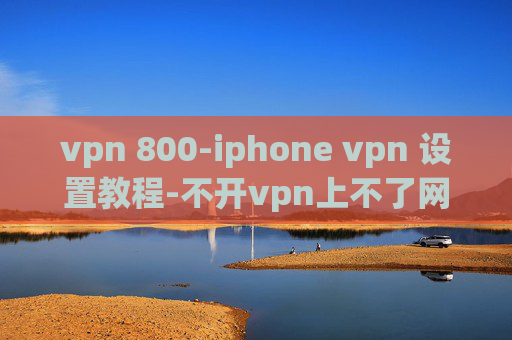 vpn 800-iphone vpn 设置教程-不开vpn上不了网