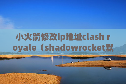 小火箭修改ip地址clash royale（shadowrocket默认端口