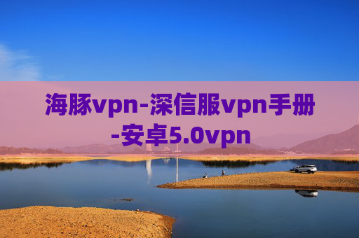 海豚vpn-深信服vpn手册-安卓5.0vpn