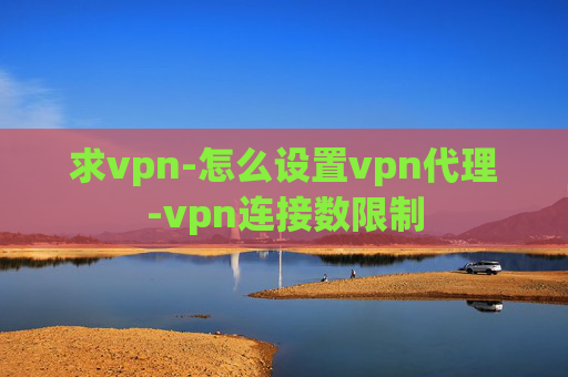 求vpn-怎么设置vpn代理-vpn连接数限制