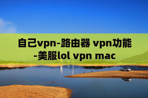 自己vpn-路由器 vpn功能-美服lol vpn mac