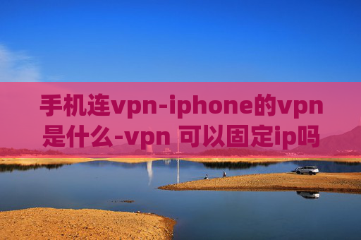 手机连vpn-iphone的vpn是什么-vpn 可以固定ip吗