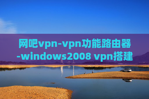 网吧vpn-vpn功能路由器-windows2008 vpn搭建