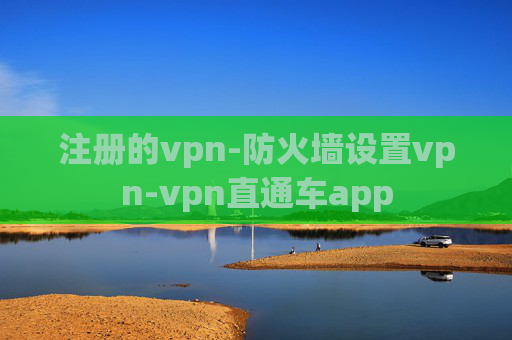 注册的vpn-防火墙设置vpn-vpn直通车app