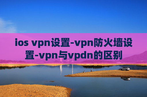 ios vpn设置-vpn防火墙设置-vpn与vpdn的区别