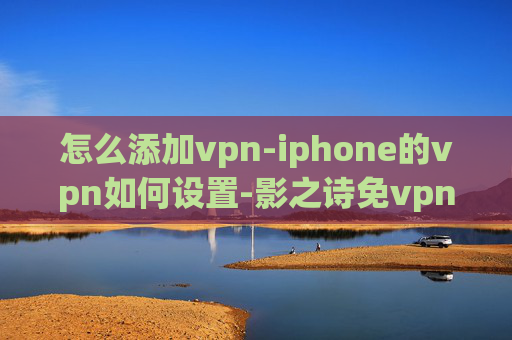 怎么添加vpn-iphone的vpn如何设置-影之诗免vpn