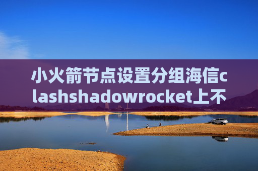 小火箭节点设置分组海信clashshadowrocket上不去