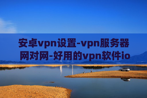 安卓vpn设置-vpn服务器 网对网-好用的vpn软件ios