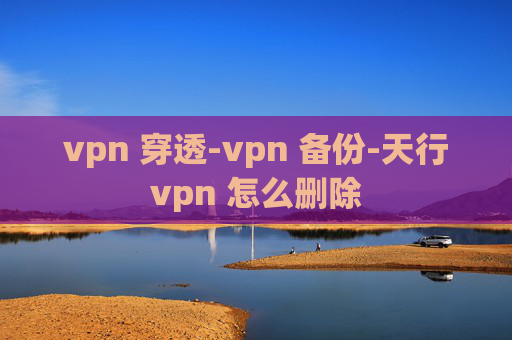 vpn 穿透-vpn 备份-天行vpn 怎么删除