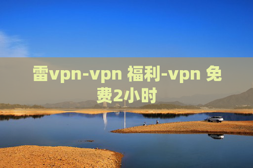 雷vpn-vpn 福利-vpn 免费2小时