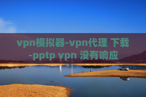 vpn模拟器-vpn代理 下载-pptp vpn 没有响应