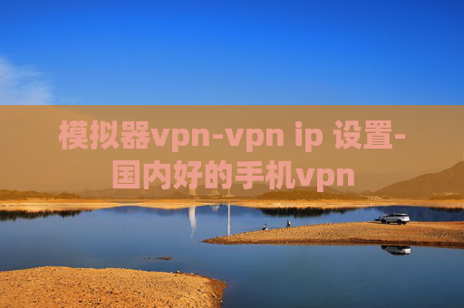 模拟器vpn-vpn ip 设置-国内好的手机vpn