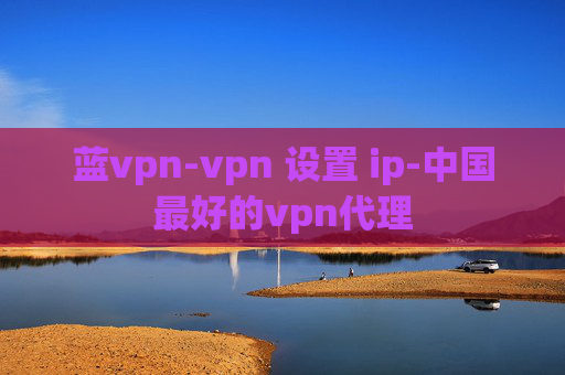 蓝vpn-vpn 设置 ip-中国最好的vpn代理