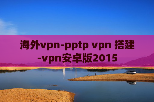 海外vpn-pptp vpn 搭建-vpn安卓版2015