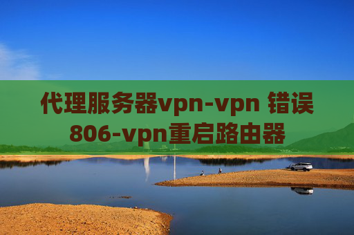 代理服务器vpn-vpn 错误806-vpn重启路由器