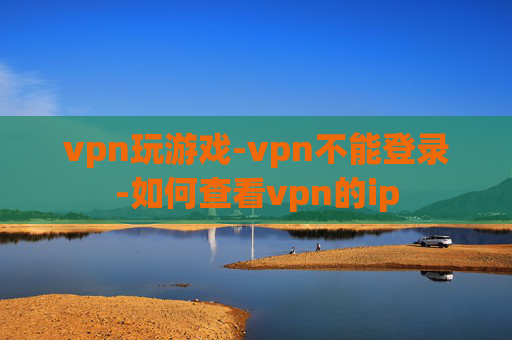 vpn玩游戏-vpn不能登录-如何查看vpn的ip