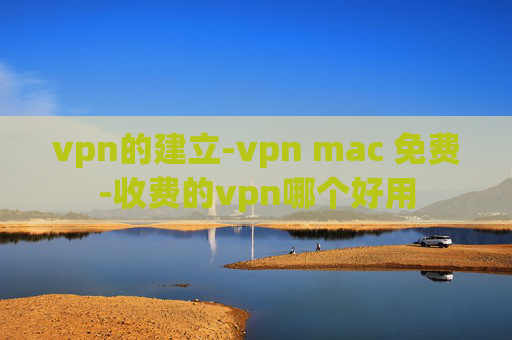 vpn的建立-vpn mac 免费-收费的vpn哪个好用