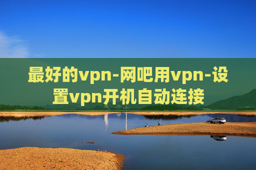 最好的vpn-网吧用vpn-设置vpn开机自动连接