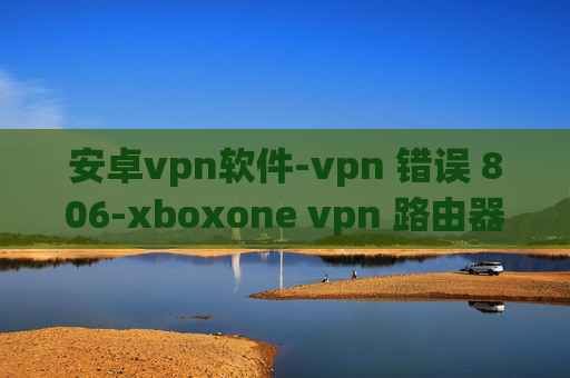 安卓vpn软件-vpn 错误 806-xboxone vpn 路由器