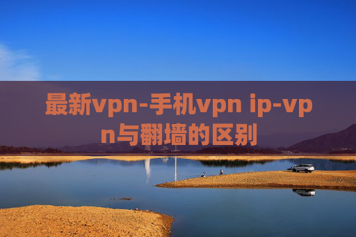 最新vpn-手机vpn ip-vpn与翻墙的区别