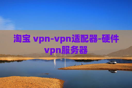 淘宝 vpn-vpn适配器-硬件vpn服务器