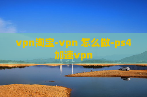 vpn淘宝-vpn 怎么做-ps4加速vpn