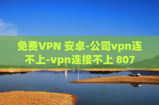 免费VPN 安卓-公司vpn连不上-vpn连接不上 807