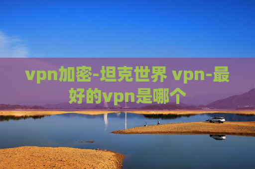 vpn加密-坦克世界 vpn-最好的vpn是哪个