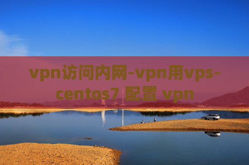 vpn访问内网-vpn用vps-centos7 配置 vpn