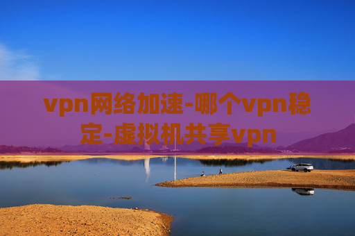 vpn网络加速-哪个vpn稳定-虚拟机共享vpn