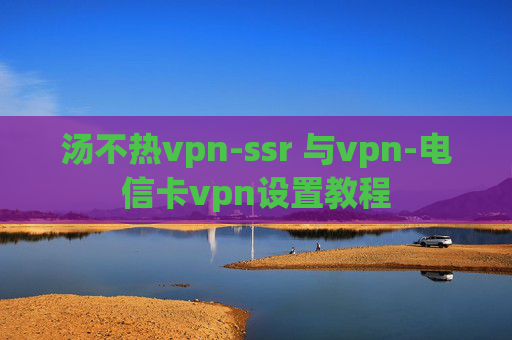 汤不热vpn-ssr 与vpn-电信卡vpn设置教程