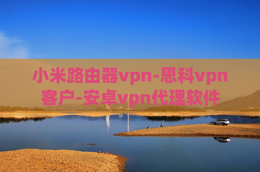 小米路由器vpn-思科vpn客户-安卓vpn代理软件