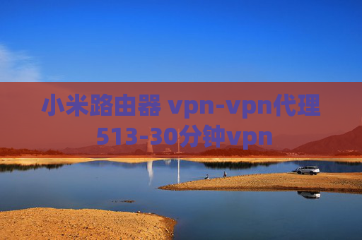 小米路由器 vpn-vpn代理 513-30分钟vpn