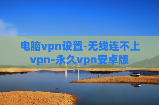 电脑vpn设置-无线连不上vpn-永久vpn安卓版