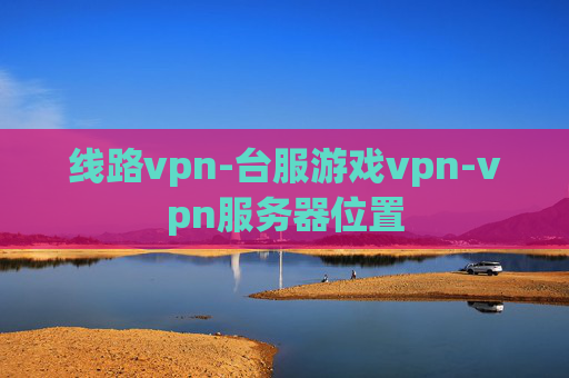 线路vpn-台服游戏vpn-vpn服务器位置