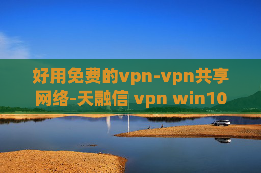 好用免费的vpn-vpn共享网络-天融信 vpn win10