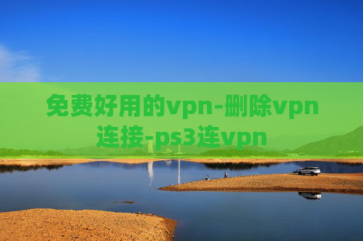 免费好用的vpn-删除vpn连接-ps3连vpn