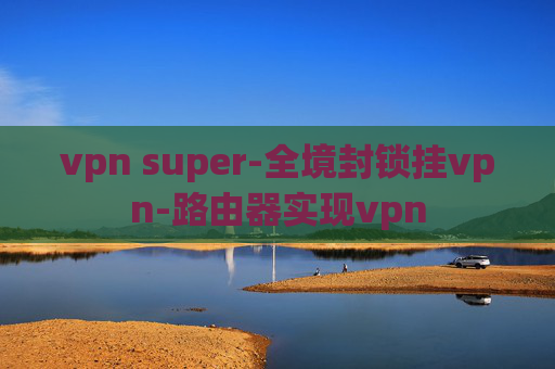 vpn super-全境封锁挂vpn-路由器实现vpn