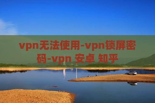 vpn无法使用-vpn锁屏密码-vpn 安卓 知乎