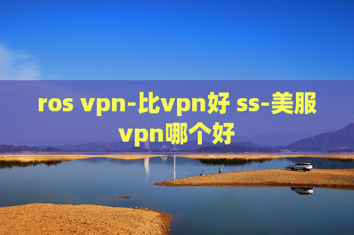 ros vpn-比vpn好 ss-美服vpn哪个好