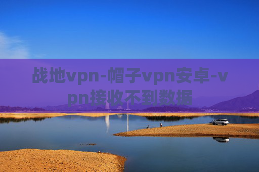 战地vpn-帽子vpn安卓-vpn接收不到数据