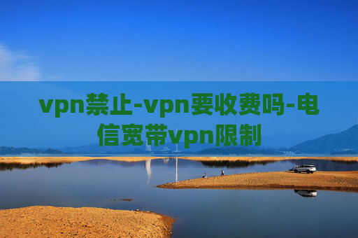 vpn禁止-vpn要收费吗-电信宽带vpn限制