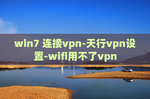 win7 连接vpn-天行vpn设置-wifi用不了vpn