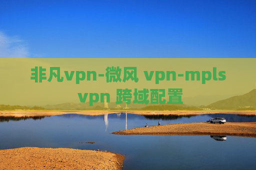 非凡vpn-微风 vpn-mpls vpn 跨域配置