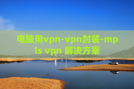 电脑用vpn-vpn封装-mpls vpn 解决方案