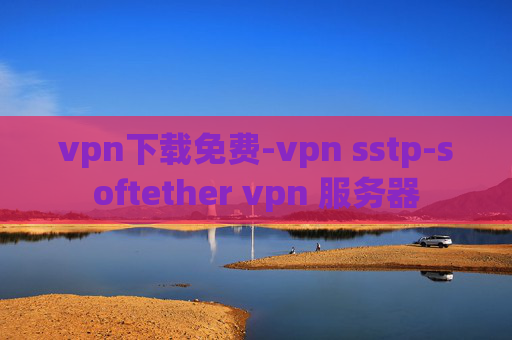 vpn下载免费-vpn sstp-softether vpn 服务器