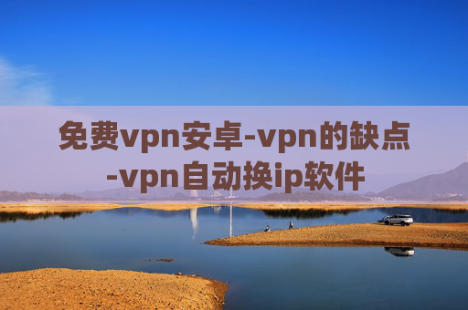 免费vpn安卓-vpn的缺点-vpn自动换ip软件