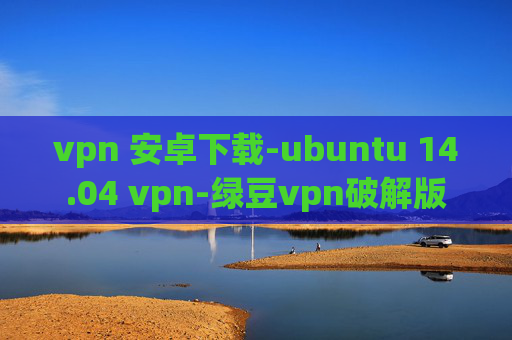 vpn 安卓下载-ubuntu 14.04 vpn-绿豆vpn破解版