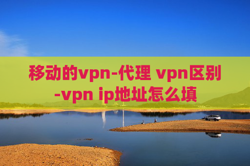 移动的vpn-代理 vpn区别-vpn ip地址怎么填